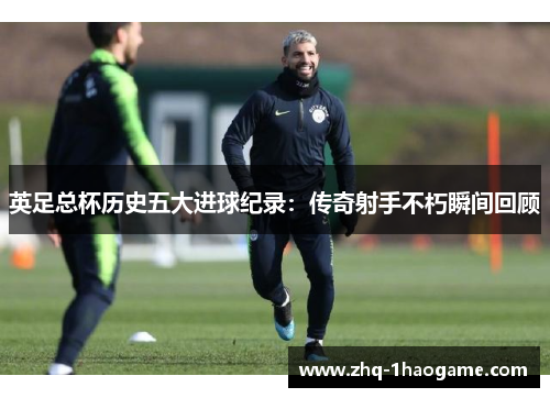 英足总杯历史五大进球纪录：传奇射手不朽瞬间回顾