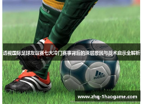 透视国际足球友谊赛七大冷门赛事背后的深层原因与战术启示全解析