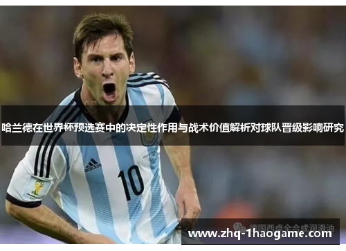 哈兰德在世界杯预选赛中的决定性作用与战术价值解析对球队晋级影响研究