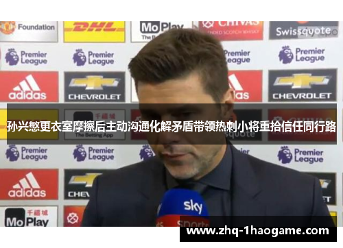 孙兴慜更衣室摩擦后主动沟通化解矛盾带领热刺小将重拾信任同行路