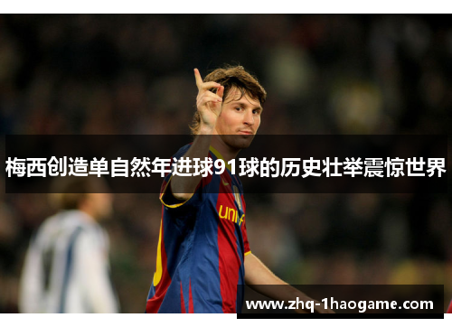 梅西创造单自然年进球91球的历史壮举震惊世界