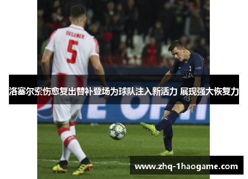 洛塞尔索伤愈复出替补登场为球队注入新活力 展现强大恢复力