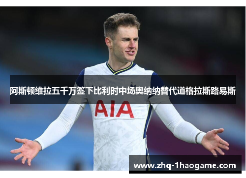 阿斯顿维拉五千万签下比利时中场奥纳纳替代道格拉斯路易斯