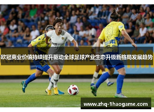 欧冠商业价值持续提升驱动全球足球产业生态升级新格局发展趋势